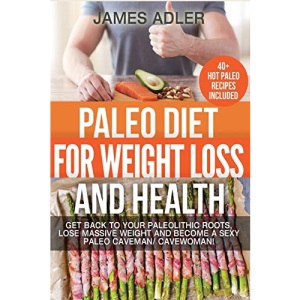 Paleo Diet For Weight Loss and Health: Get Back to your Paleolithic Roots, Lose Massive Weight and Become a Sexy Paleo Caveman/ Cavewoman!: Volume 1 (Paleo, Paleo Recipes, Clean Eating)