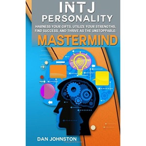 INTJ Personality - Harness Your Gifts, Utilize Your Strengths, Find Success, and Thrive As The Unstoppable Mastermind: The Ultimate Guide To The INTJ ... Traits, INTJ Relationships, And Famous INTJs