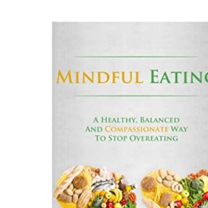 Mindful Eating: A Healthy, Balanced and Compassionate Way To Stop Overeating, How To Lose Weight and Get a Real Taste of Life by Eating Mindfully