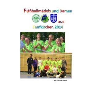 Fußballmädels und Damen aus Taufkirchen 2014: Die Saison der Damen und U17: Volume 6 (Füßballmädels)