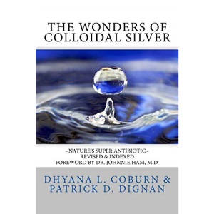 The Wonders of Colloidal Silver: ~Nature's Super Antibiotic~ Revised & Indexed