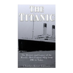 The Titanic: The History and Legacy of the World’s Most Famous Ship from 1907 to Today