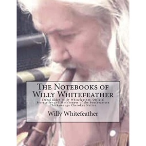 The Notebooks of Willy Whitefeather: Tribal Elder Willy Whitefeather, Official Storyteller and Mythkeeper of the Southeastern Chickamauga Cherokee Nation