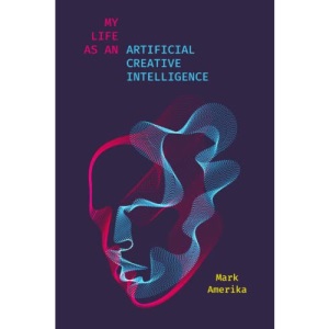 My Life as an Artificial Creative Intelligence: A Speculative Fiction (Sensing Media: Aesthetics, Philosophy, and Cultures of Media)