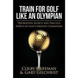 Train For Golf Like an Olympian: Preparation Secrets and Practice Habits of Golf’s Greatest Champions