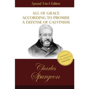 All of Grace, According to Promise, A Defense of Calvinism: 3 Classic Works by C. H. Spurgeon the Prince of Preachers