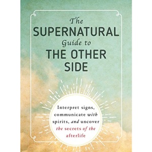The Supernatural Guide to the Other Side: Interpret signs, communicate with spirits, and uncover the secrets of the afterlife