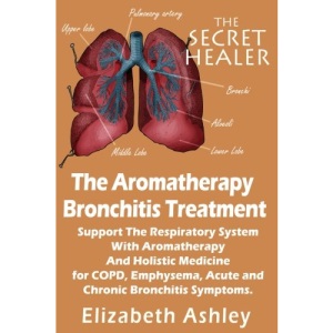 The Aromatherapy Bronchitis Treatment: Support the Respiratory System with Essential Oils and Holistic Medicine for COPD, Emphysema, Acute and Chronic Bronchitis Symptoms: Volume 6 (The Secret Healer)