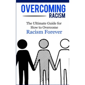 Overcoming Racism: The Ultimate Guide for How to Overcome Racism Forever (Practical Guide, Racial Equity, Freedom, Justice)