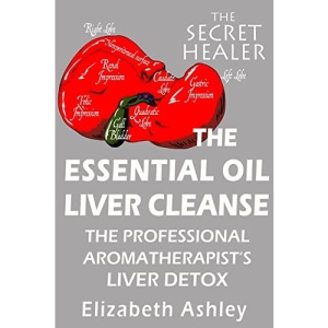 The Essential Oil Liver Cleanse: The Professional Aromatherapist's Liver Detox: Volume 3 (The Secret Healer Series)