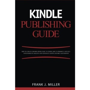 Kindle Publishing Guide - How To Create eBooks From Start To Finish, How To Promote And Sell Your Book On Amazon And Generate Passive Income Each Month: Everything For Every Publisher