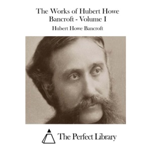 The Works of Hubert Howe Bancroft - Volume I: 1 (Perfect Library)