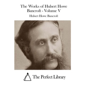 The Works of Hubert Howe Bancroft - Volume V: 5 (Perfect Library)