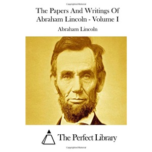 The Papers And Writings Of Abraham Lincoln - Volume I: 1 (Perfect Library)