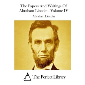 The Papers And Writings Of Abraham Lincoln - Volume IV: 4 (Perfect Library)