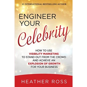Engineer Your Celebrity: How to Use Visibility Marketing to Stand Out from the Crowd and Achieve an Explosion of Growth for Your Business