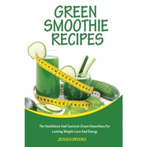 Green Smoothie Recipes: The Healthiest And Tastiest Green Smoothies For Lasting Weight Loss And Energy (Smoothies, Vegetarian, Vegan, Green Smoothies, Smoothie Recipes, Juicing, Smoothie Cookbook)