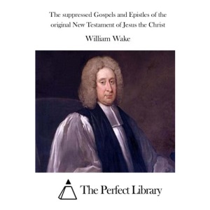 The suppressed Gospels and Epistles of the original New Testament of Jesus the Christ