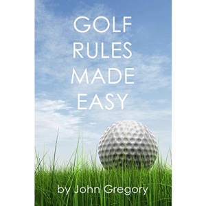 Golf Rules Made Easy: A Practical Guide to the Rules Most Frequently Encountered on the Golf Course