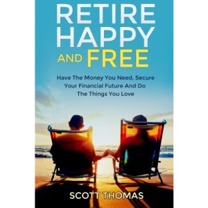 Retire Happy And Free: Have The Money You Need, Secure Your Financial Future And Do The Things You Love