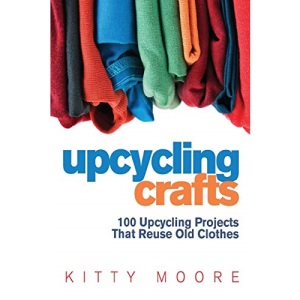 Upcycling Crafts 4th Edition: 100 Upcycling Projects That Reuse Old Clothes to Create Modern Fashion Accessories, Trendy New Clothes & Home Decor!