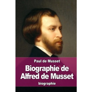 Biographie de Alfred de Musset: sa vie et ses œuvres: sa vie et ses oeuvres