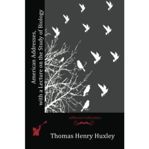 American Addresses, with a Lecture on the Study of Biology