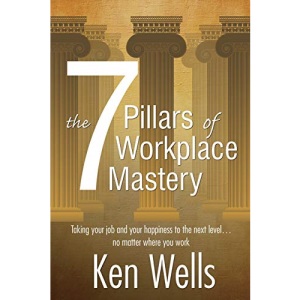 The 7 Pillars of Workplace Mastery: For Those Who Want Far More From Their Time Spent at Work