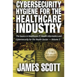 Cybersecurity Hygiene for the Healthcare Industry: The basics in Healthcare IT, Health Informatics and Cybersecurity for the Health Sector Volume 3