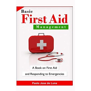 Basic First Aid Management: A Book On First Aid And Responding To Emergencies