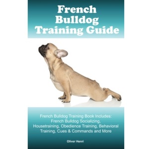 French Bulldog Training Guide. French Bulldog Training Book Includes: French Bulldog Socializing, Housetraining, Obedience Training, Behavioral Training, Cues & Commands and More