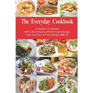 The Everyday Cookbook: A Healthy Cookbook with 130 Amazing Whole-Food Recipes that are Easy on the Budget Vol. 2: Breakfast, Lunch and Dinner Made Simple (Healthy Cooking and Eating)