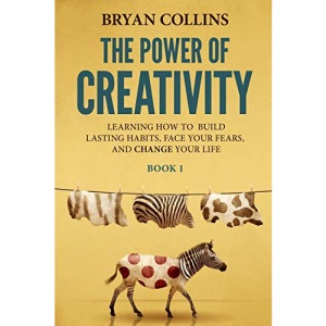 The Power of Creativity (Book 1): Learning How to Build Lasting Habits, Face Your Fears and Change Your Life