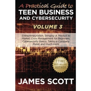 A Practical Guide to Teen Business and Cybersecurity - Volume 3: Entrepreneurialism, Bringing a Product to Market, Crisis Management for Beginners, ... Basics, Taking a Company Public and much more