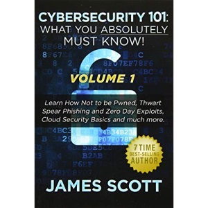 Cybersecurity 101: What You Absolutely Must Know! - Volume 1: Learn How Not to be Pwned, Thwart Spear Phishing and Zero Day Exploits, Cloud Security Basics, and much more