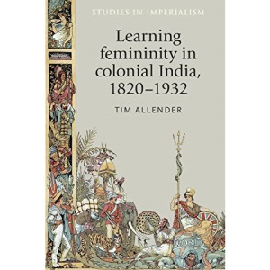 Learning Femininity in Colonial India, 1820–1932: 136 (Studies in Imperialism)