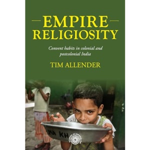 Empire Religiosity: Convent Habits in Colonial and Postcolonial India: 206 (Studies in Imperialism)