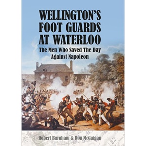 Wellington's Foot Guards at Waterloo: The Men Who Saved The Day Against Napoleon