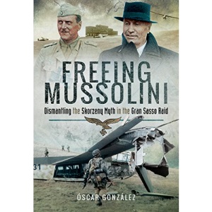 Freeing Mussolini: Dismantling the Skorzeny Myth in the Gran Sasso Raid