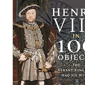 Henry VIII in 100 Objects: The Tyrant King Who Had Six Wives