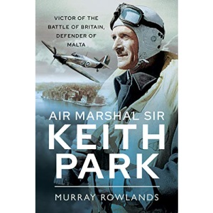 Air Marshal Sir Keith Park: Victor of the Battle of Britain, Defender of Malta