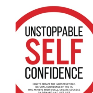Unstoppable Self Confidence: How to create the indestructible, natural confidence of the 1% who achieve their goals, create success on demand and live life on their terms