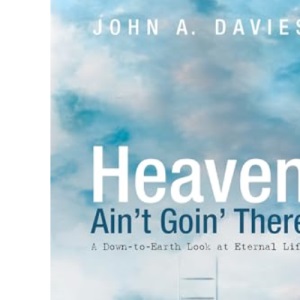 Heaven Ain't Goin' There: A Down-To-Earth Look at Eternal Life