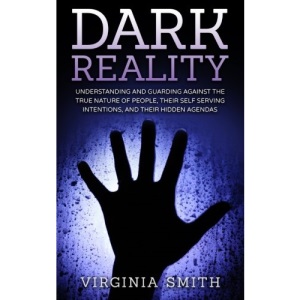 Dark Reality: Understanding And Guarding Against The True Nature Of People, Their Self Serving Intentions, And Their Hidden Agendas