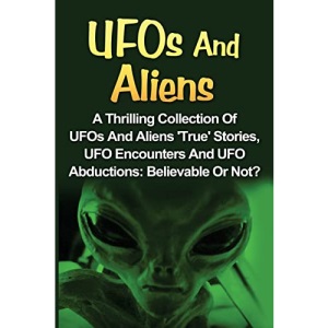 UFOs And Aliens: A Thrilling Collection Of UFOs And Aliens 'True' Stories, UFO Encounters And UFO Abductions: Believable Or Not?: Volume 1 (UFOs And Aliens, Conspiracy Theories, Alien Abductions)