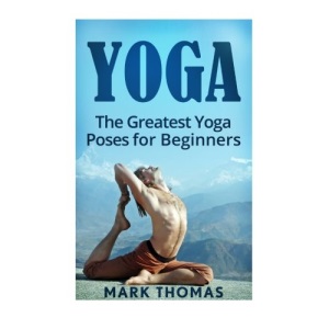 Yoga: The 30 Greatest Yoga Poses For Beginners (Best Yoga Poses for Weight Loss, Stress Relief, Focus, Anxiety Relief, and Self Esteem)