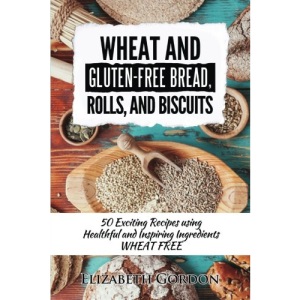 Wheat & Gluten-Free Bread, Rolls, and Biscuits: 50 Exciting Recipes using Healthful and Inspiring Ingredients
