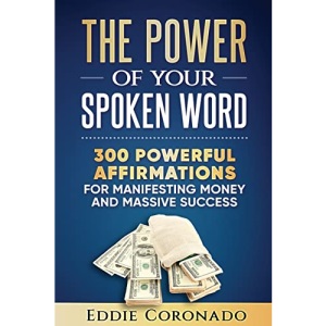 The Power Of Your Spoken Word: 300 Powerful Affirmations for Manifesting Money and Massive Success