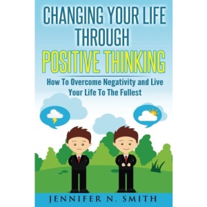 Changing Your Life Through Positive Thinking: How To Overcome Negativity and Live Your Life To The Fullest: Volume 4 (Self Improvement)