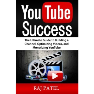 YouTube Success: The Ultimate Guide to Building a Channel, Optimizing Videos, and Monetizing YouTube